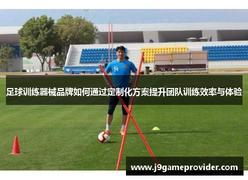 足球训练器械品牌如何通过定制化方案提升团队训练效率与体验